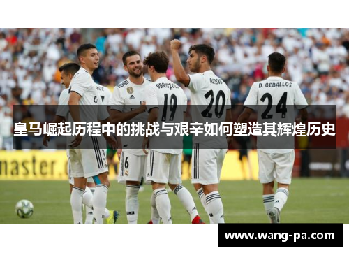 皇马崛起历程中的挑战与艰辛如何塑造其辉煌历史