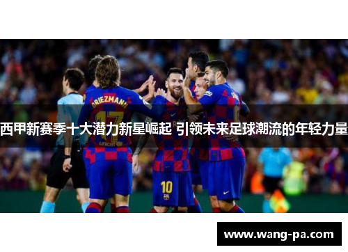西甲新赛季十大潜力新星崛起 引领未来足球潮流的年轻力量
