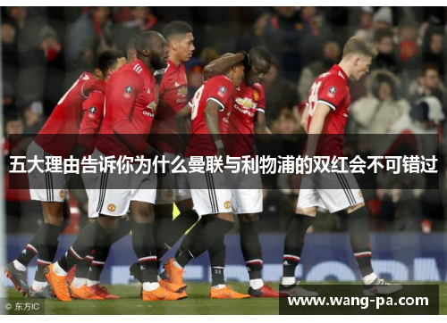 五大理由告诉你为什么曼联与利物浦的双红会不可错过