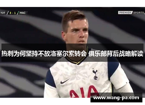 热刺为何坚持不放洛塞尔索转会 俱乐部背后战略解读 热刺为何坚持不放洛塞尔索转会 俱乐部背后战略解读