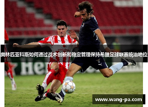 奥林匹亚科斯如何通过战术创新和稳定管理保持希腊足球联赛统治地位