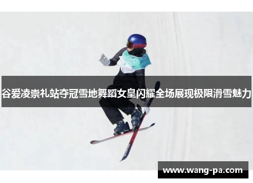 谷爱凌崇礼站夺冠雪地舞蹈女皇闪耀全场展现极限滑雪魅力 谷爱凌崇礼站夺冠雪地舞蹈女皇闪耀全场展现极限滑雪魅力