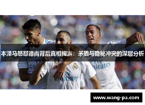 本泽马怒怼德尚背后真相揭露：矛盾与隐秘冲突的深层分析