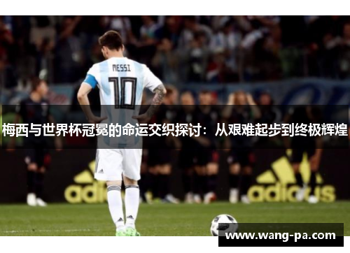 梅西与世界杯冠冕的命运交织探讨：从艰难起步到终极辉煌