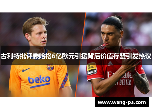 古利特批评滕哈格6亿欧元引援背后价值存疑引发热议
