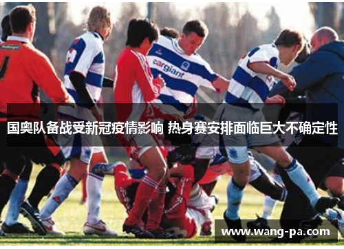 国奥队备战受新冠疫情影响 热身赛安排面临巨大不确定性