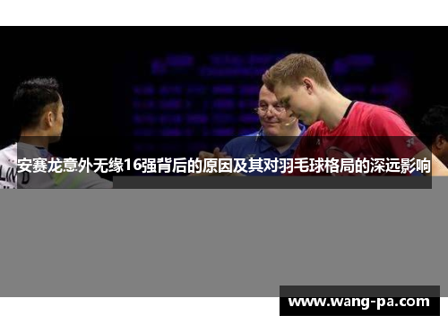 安赛龙意外无缘16强背后的原因及其对羽毛球格局的深远影响 安赛龙意外无缘16强背后的原因及其对羽毛球格局的深远影响