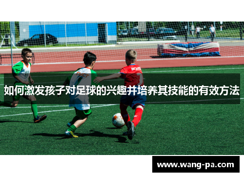如何激发孩子对足球的兴趣并培养其技能的有效方法