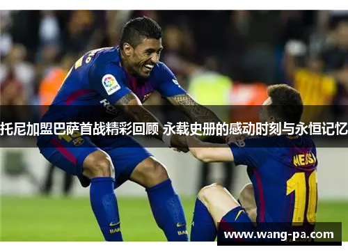 托尼加盟巴萨首战精彩回顾 永载史册的感动时刻与永恒记忆 托尼加盟巴萨首战精彩回顾 永载史册的感动时刻与永恒记忆
