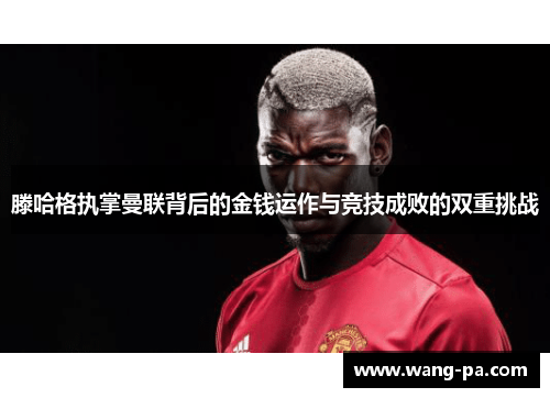 滕哈格执掌曼联背后的金钱运作与竞技成败的双重挑战