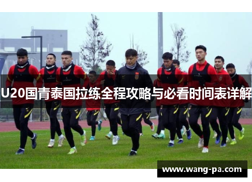 U20国青泰国拉练全程攻略与必看时间表详解 U20国青泰国拉练全程攻略与必看时间表详解