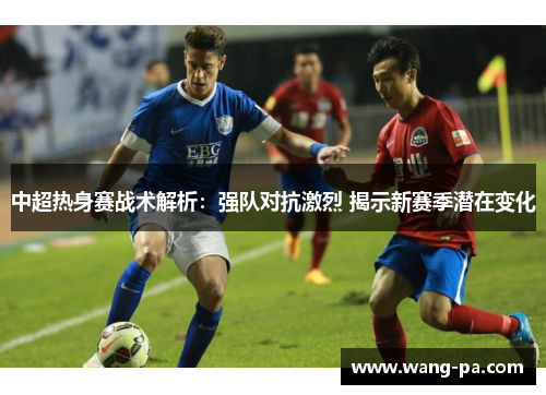 中超热身赛战术解析：强队对抗激烈 揭示新赛季潜在变化