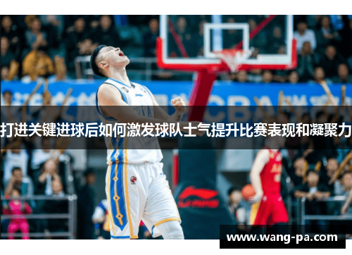 打进关键进球后如何激发球队士气提升比赛表现和凝聚力