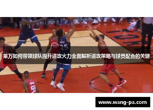 莱万如何带领球队提升进攻火力全面解析进攻策略与球员配合的关键