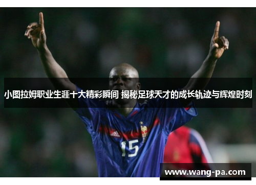 小图拉姆职业生涯十大精彩瞬间 揭秘足球天才的成长轨迹与辉煌时刻
