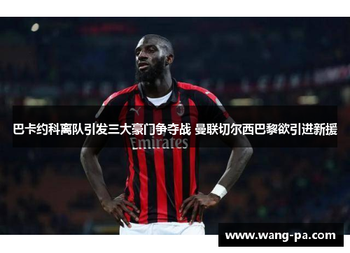 巴卡约科离队引发三大豪门争夺战 曼联切尔西巴黎欲引进新援