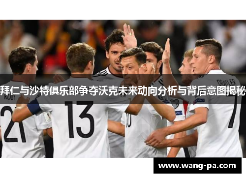 拜仁与沙特俱乐部争夺沃克未来动向分析与背后意图揭秘