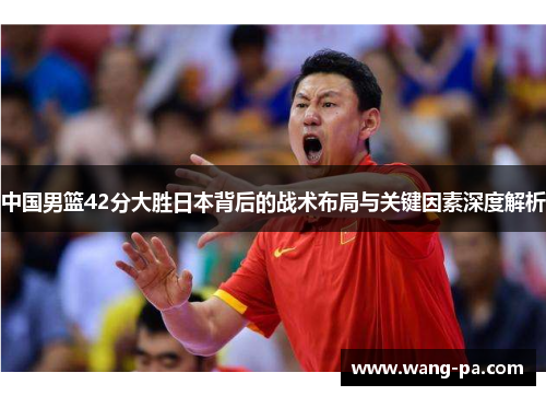 中国男篮42分大胜日本背后的战术布局与关键因素深度解析