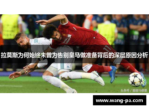 拉莫斯为何始终未曾为告别皇马做准备背后的深层原因分析