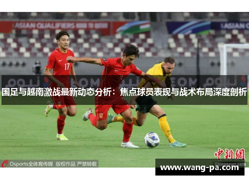 国足与越南激战最新动态分析：焦点球员表现与战术布局深度剖析