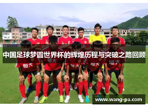 中国足球梦圆世界杯的辉煌历程与突破之路回顾
