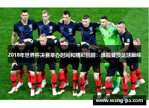 2018年世界杯决赛举办时间和精彩回顾：谁将登顶足球巅峰