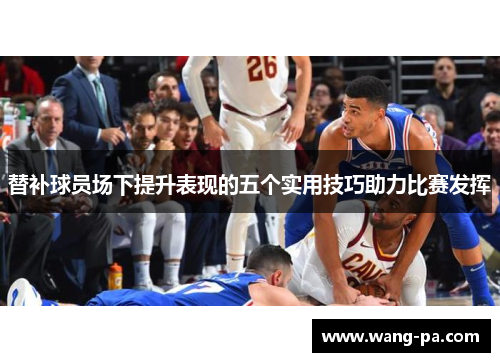 替补球员场下提升表现的五个实用技巧助力比赛发挥