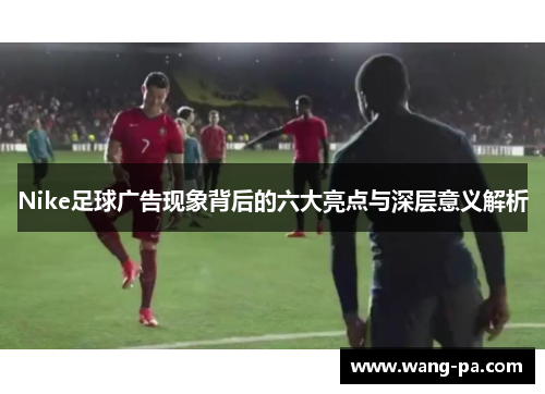 Nike足球广告现象背后的六大亮点与深层意义解析 Nike足球广告现象背后的六大亮点与深层意义解析