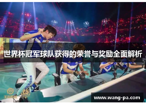 世界杯冠军球队获得的荣誉与奖励全面解析 世界杯冠军球队获得的荣誉与奖励全面解析