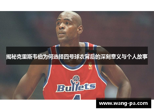 揭秘克里斯韦伯为何选择四号球衣背后的深刻意义与个人故事