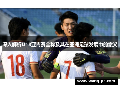 深入解析U18亚青赛全称及其在亚洲足球发展中的意义