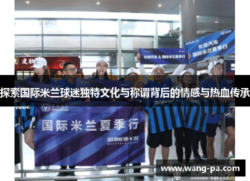 探索国际米兰球迷独特文化与称谓背后的情感与热血传承 探索国际米兰球迷独特文化与称谓背后的情感与热血传承
