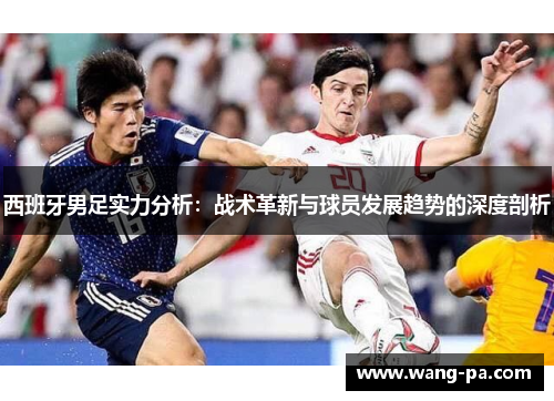 西班牙男足实力分析：战术革新与球员发展趋势的深度剖析