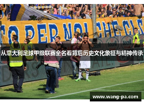 从意大利足球甲级联赛全名看背后历史文化象征与精神传承 从意大利足球甲级联赛全名看背后历史文化象征与精神传承