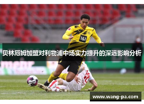 贝林厄姆加盟对利物浦中场实力提升的深远影响分析