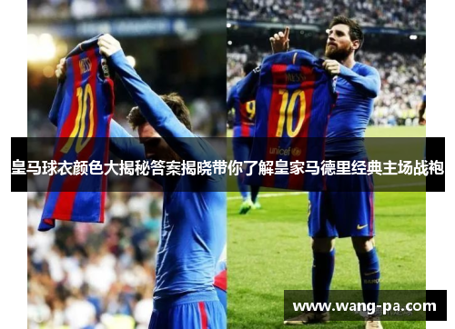 皇马球衣颜色大揭秘答案揭晓带你了解皇家马德里经典主场战袍