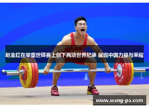 赵金红在举重世锦赛上创下两项世界纪录 展现中国力量与荣耀