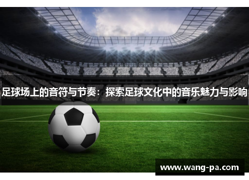 足球场上的音符与节奏:探索足球文化中的音乐魅力与影响 足球场上的音符与节奏:探索足球文化中的音乐魅力与影响