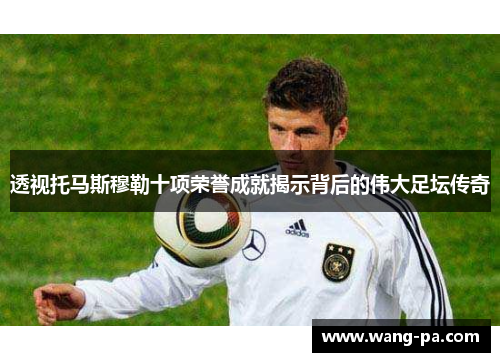 透视托马斯穆勒十项荣誉成就揭示背后的伟大足坛传奇