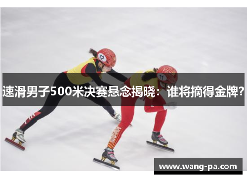 速滑男子500米决赛悬念揭晓：谁将摘得金牌？