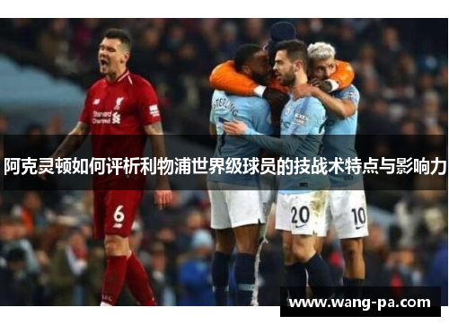 阿克灵顿如何评析利物浦世界级球员的技战术特点与影响力