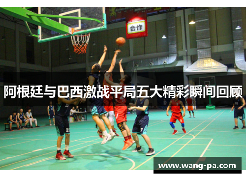 阿根廷与巴西激战平局五大精彩瞬间回顾