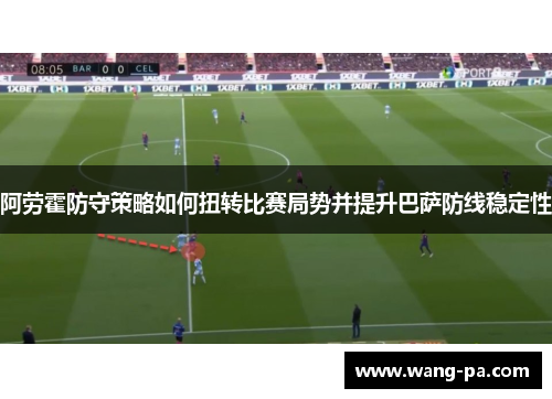 阿劳霍防守策略如何扭转比赛局势并提升巴萨防线稳定性