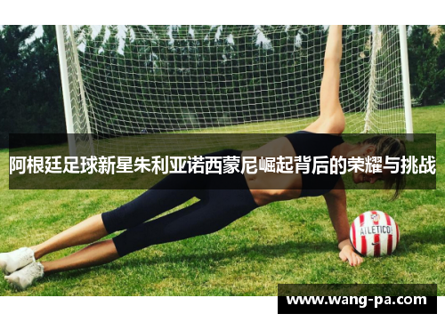 阿根廷足球新星朱利亚诺西蒙尼崛起背后的荣耀与挑战