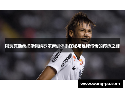 阿贾克斯桑托斯佩纳罗尔青训体系探秘与足球传奇的传承之路