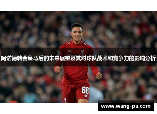 阿诺德转会皇马后的未来展望及其对球队战术和竞争力的影响分析