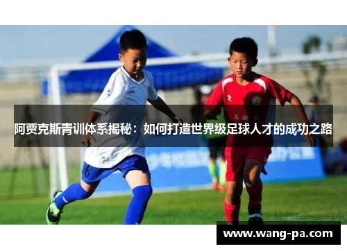 阿贾克斯青训体系揭秘：如何打造世界级足球人才的成功之路