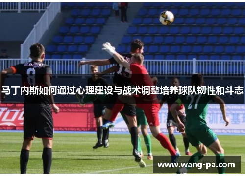 马丁内斯如何通过心理建设与战术调整培养球队韧性和斗志