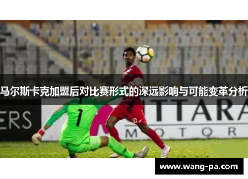 马尔斯卡克加盟后对比赛形式的深远影响与可能变革分析