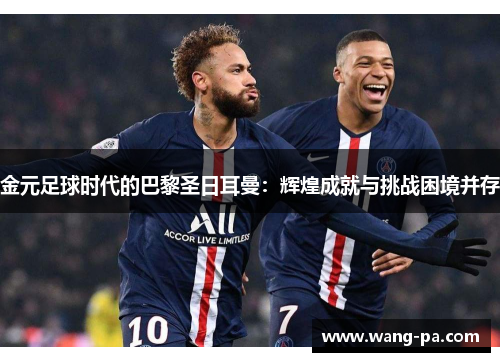 金元足球时代的巴黎圣日耳曼：辉煌成就与挑战困境并存